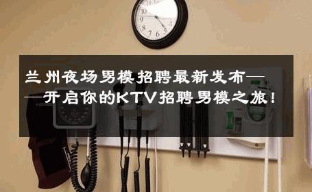 兰州夜场男模招聘最新发布——开启你的KTV招聘男模之旅！ 