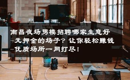 南昌夜场男模招聘哪家生意好-无押金的场子？让你轻松赚钱-优质场所一网打尽！ 