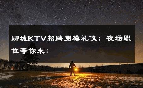 聊城KTV招聘男模礼仪：夜场职位等你来！ 
