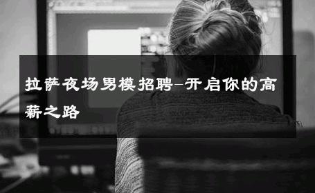 拉萨夜场男模招聘-开启你的高薪之路 