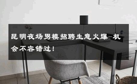 昆明夜场男模招聘生意火爆-机会不容错过！ 