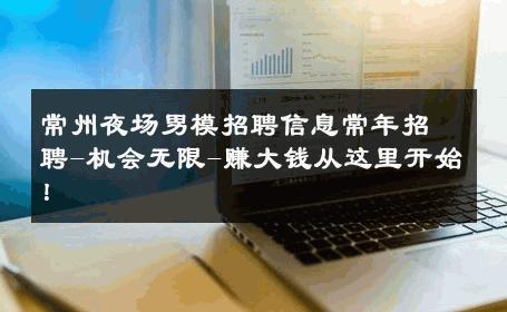 常州夜场男模招聘信息常年招聘-机会无限-赚大钱从这里开始！ 