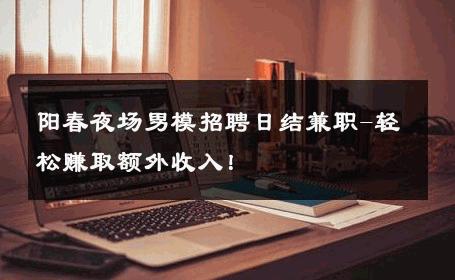阳春夜场男模招聘日结兼职-轻松赚取额外收入！ 