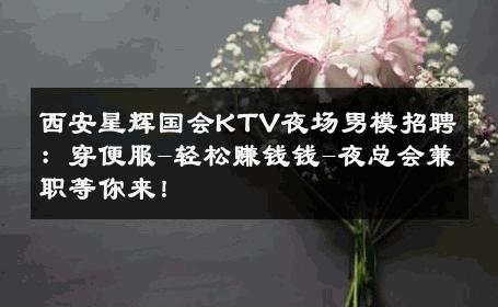 西安星辉国会KTV夜场男模招聘：穿便服-轻松赚钱钱-夜总会兼职等你来！ 