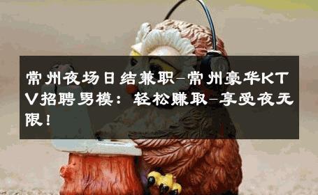 常州夜场日结兼职-常州豪华KTV招聘男模：轻松赚取-享受夜无限！ 