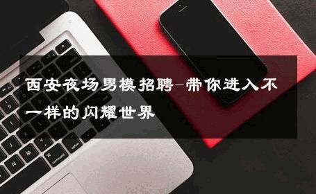 西安夜场男模招聘-带你进入不一样的闪耀世界 
