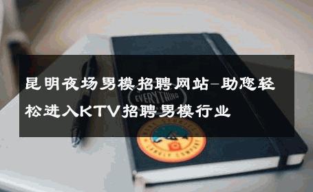 昆明夜场男模招聘网站-助您轻松进入KTV招聘男模行业 