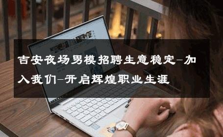 吉安夜场男模招聘生意稳定-加入我们-开启辉煌职业生涯 