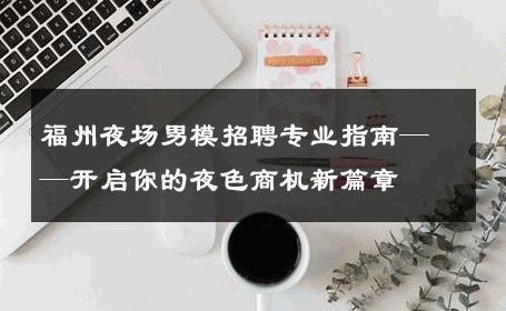 福州夜场男模招聘专业指南——开启你的夜色商机新篇章 