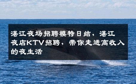 湛江夜场招聘模特日结，湛江夜店KTV招聘，带你走进高收入的夜生活