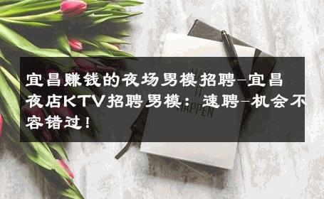 宜昌赚钱的夜场男模招聘-宜昌夜店KTV招聘男模：速聘-机会不容错过！ 