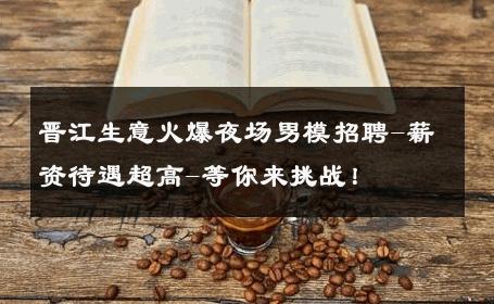 晋江生意火爆夜场男模招聘-薪资待遇超高-等你来挑战！ 