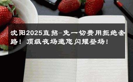 沈阳2025直招-免一切费用拒绝套路！顶级夜场邀您闪耀登场！ 