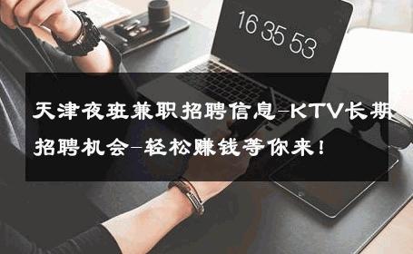 天津夜班兼职招聘信息-KTV长期招聘机会-轻松赚钱等你来！ 