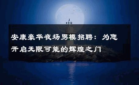 安康豪华夜场男模招聘：为您开启无限可能的辉煌之门 
