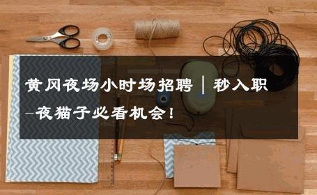 黄冈夜场小时场招聘｜秒入职-夜猫子必看机会！ 