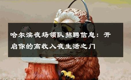 哈尔滨夜场领队招聘信息：开启你的高收入夜生活之门 