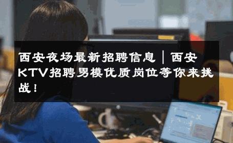 西安夜场最新招聘信息｜西安KTV招聘男模优质岗位等你来挑战！ 