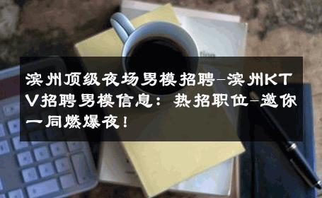 滨州顶级夜场男模招聘-滨州KTV招聘男模信息：热招职位-邀你一同燃爆夜！ 