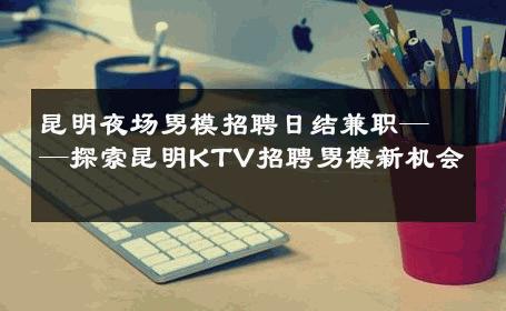 昆明夜场男模招聘日结兼职——探索昆明KTV招聘男模新机会 