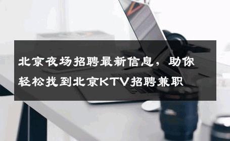北京夜场招聘最新信息，助你轻松找到北京KTV招聘兼职