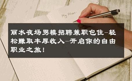 丽水夜场男模招聘兼职包住-轻松赚取丰厚收入-开启你的自由职业之旅！ 