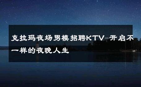 克拉玛夜场男模招聘KTV-开启不一样的夜晚人生 