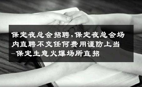 保定夜总会招聘,保定夜总会场内直聘不交任何费用谨防上当-保定生意火爆场所直招