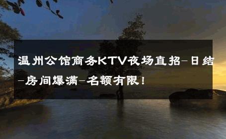 温州公馆商务KTV夜场直招-日结-房间爆满-名额有限！ 