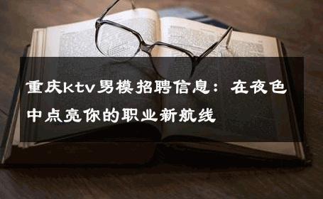 重庆ktv男模招聘信息：在夜色中点亮你的职业新航线 