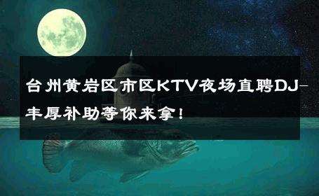 台州黄岩区市区KTV夜场直聘DJ-丰厚补助等你来拿！ 