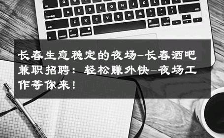 长春生意稳定的夜场-长春酒吧兼职招聘：轻松赚外快-夜场工作等你来！ 