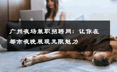 广州夜场兼职招聘网：让你在都市夜晚展现无限魅力 
