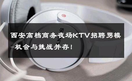 西安高档商务夜场KTV招聘男模-机会与挑战并存！ 