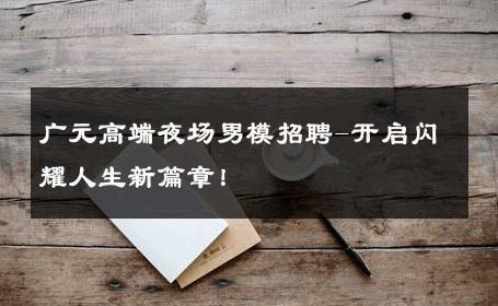 广元高端夜场男模招聘-开启闪耀人生新篇章！ 