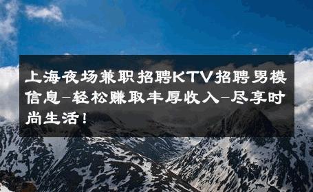 上海夜场兼职招聘KTV招聘男模信息-轻松赚取丰厚收入-尽享时尚生活！ 