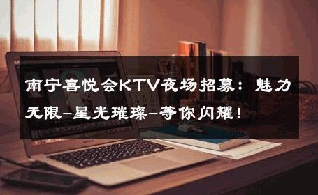 南宁喜悦会KTV夜场招募：魅力无限-星光璀璨-等你闪耀！ 
