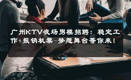 广州KTV夜场男模招聘：稳定工作+报销机票-梦想舞台等你来！ 