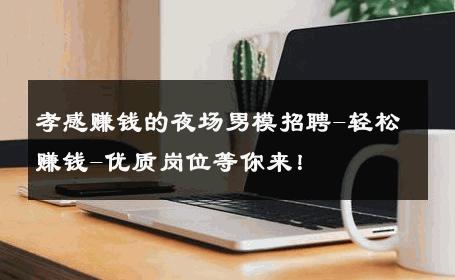 孝感赚钱的夜场男模招聘-轻松赚钱-优质岗位等你来！ 