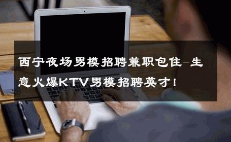 西宁夜场男模招聘兼职包住-生意火爆KTV男模招聘英才！ 