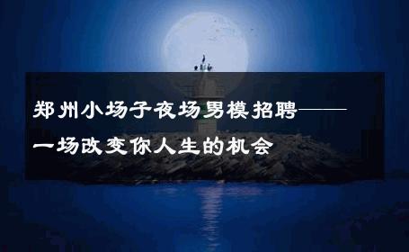 郑州小场子夜场男模招聘——一场改变你人生的机会 