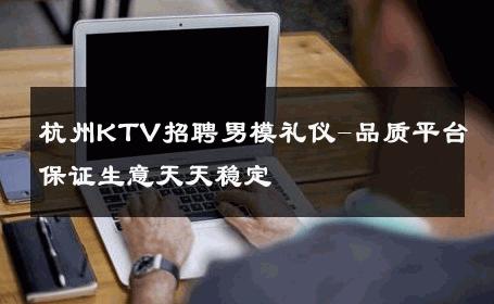 杭州KTV招聘男模礼仪-品质平台保证生意天天稳定 