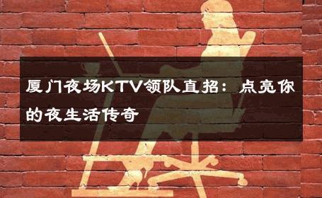 厦门夜场KTV领队直招：点亮你的夜生活传奇 