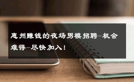 惠州赚钱的夜场男模招聘-机会难得-尽快加入！ 