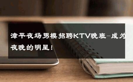 漳平夜场男模招聘KTV晚班-成为夜晚的明星！ 