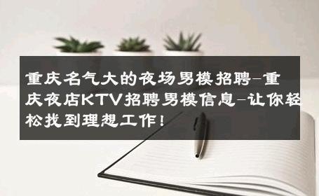 重庆名气大的夜场男模招聘-重庆夜店KTV招聘男模信息-让你轻松找到理想工作！ 
