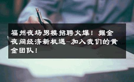 福州夜场男模招聘火爆！掘金夜间经济新机遇-加入我们的黄金团队！ 
