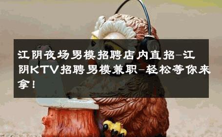 江阴夜场男模招聘店内直招-江阴KTV招聘男模兼职-轻松等你来拿！ 