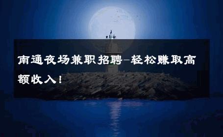 南通夜场兼职招聘-轻松赚取高额收入！ 