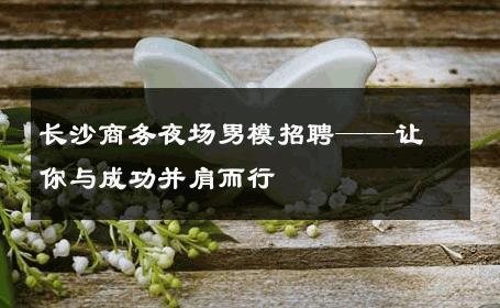 长沙商务夜场男模招聘——让你与成功并肩而行 